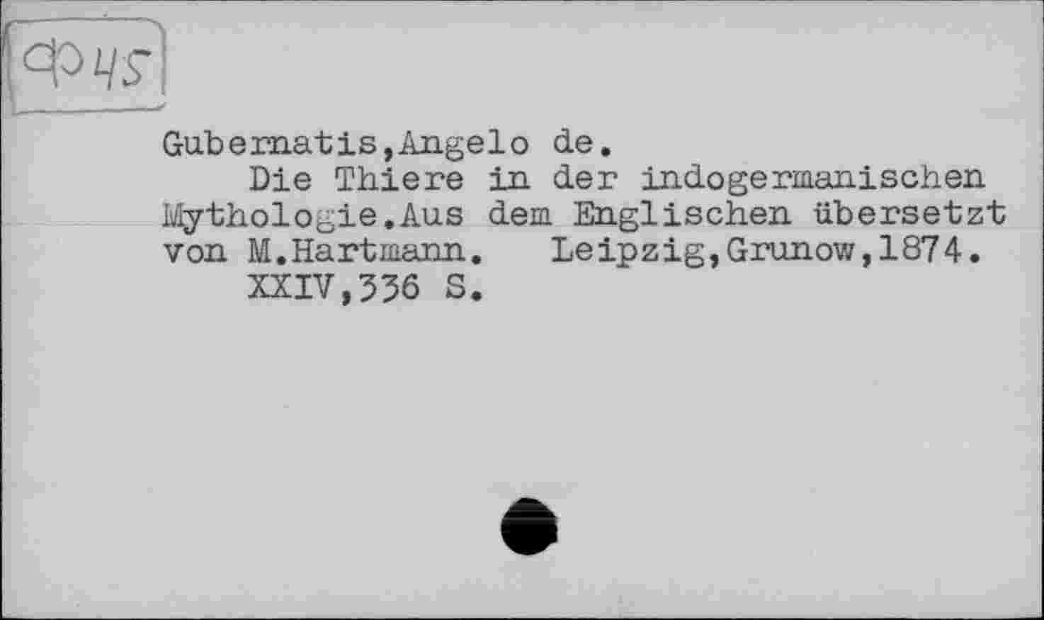 ﻿Gube mat is, Angel о de.
Die Thiere in der indogermanischen Mythologie.Aus dem Englischen übersetzt von M. Hart mann.	Leipzig, Grunow, 1874.
XXIV,336 S.